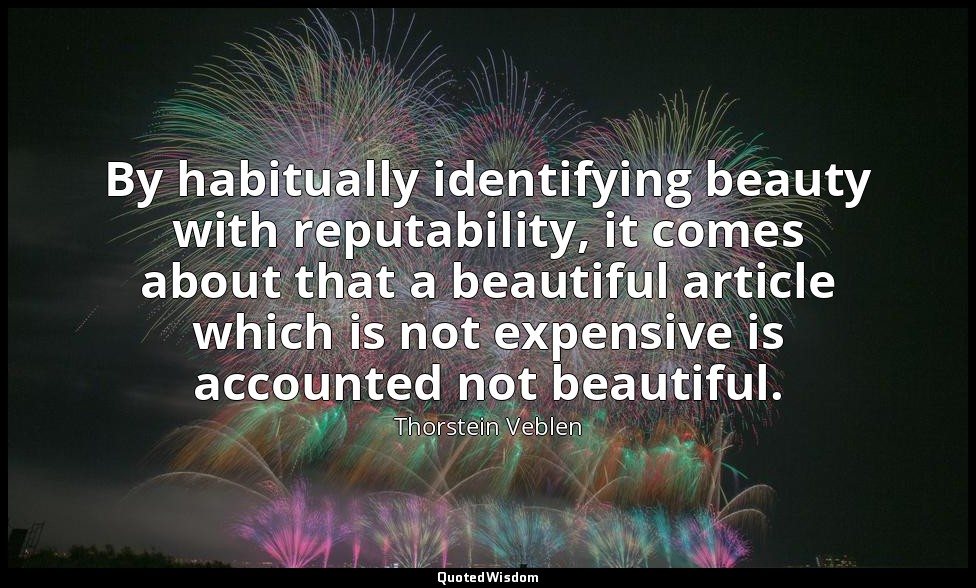 By habitually identifying beauty with reputability, it comes about that a beauti — Thorstein Veblen