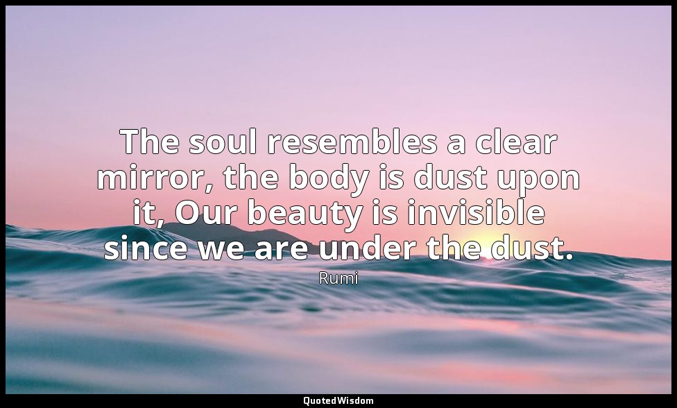The soul resembles a clear mirror, the body is dust upon it, Our beauty is invis — Rumi