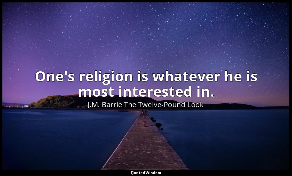 One's religion is whatever he is most interested in. — J.M. Barrie The Twelve-Pound Look