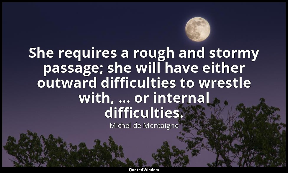 She requires a rough and stormy passage; she will have either outward difficulti — Michel de Montaigne