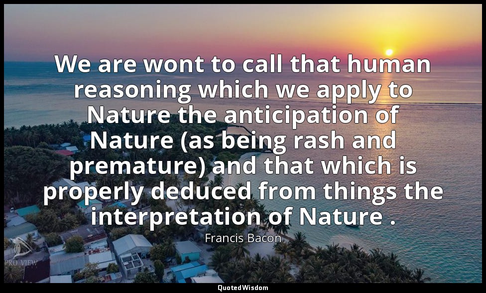 We are wont to call that human reasoning which we apply to Nature the anticipati — Francis Bacon