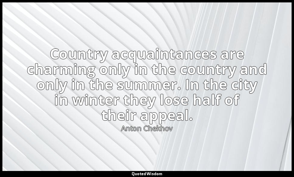 Country acquaintances are charming only in the country and only in the summer. I — Anton Chekhov