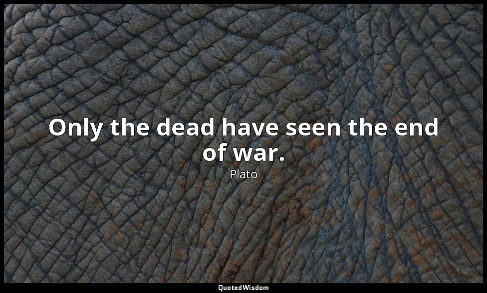 Only the dead have seen the end of war. — Plato
