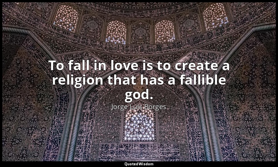 To fall in love is to create a religion that has a fallible god. — Jorge Luis Borges