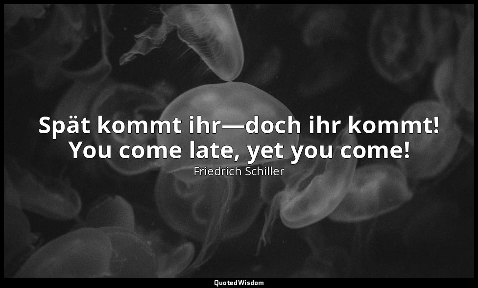 Spät kommt ihr—doch ihr kommt! You come late, yet you come! — Friedrich Schiller