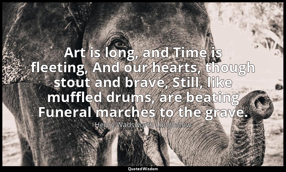 Art is long, and Time is fleeting, And our hearts, though stout and brave, Still — Henry Wadsworth Longfellow