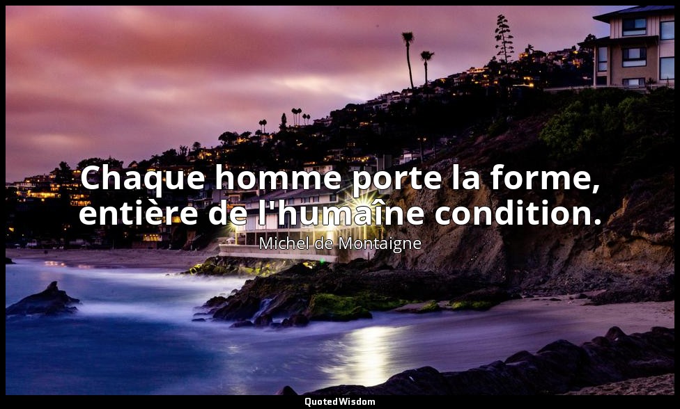 Chaque homme porte la forme, entière de l'humaîne condition. — Michel de Montaigne