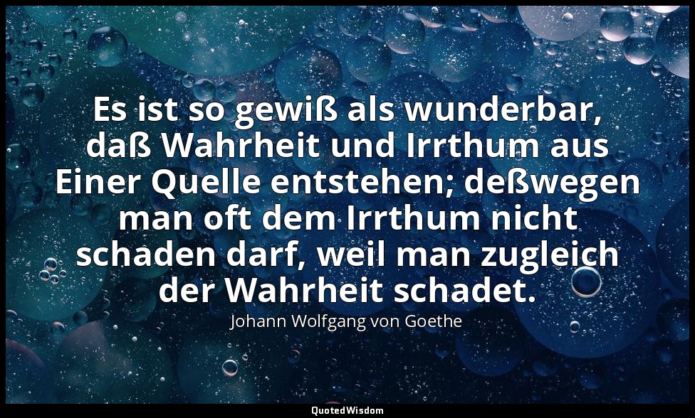 Es ist so gewiß als wunderbar, daß Wahrheit und Irrthum aus Einer Quelle entsteh — Johann Wolfgang von Goethe