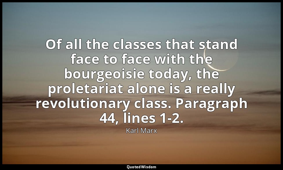 Of all the classes that stand face to face with the bourgeoisie today, the prole — Karl Marx