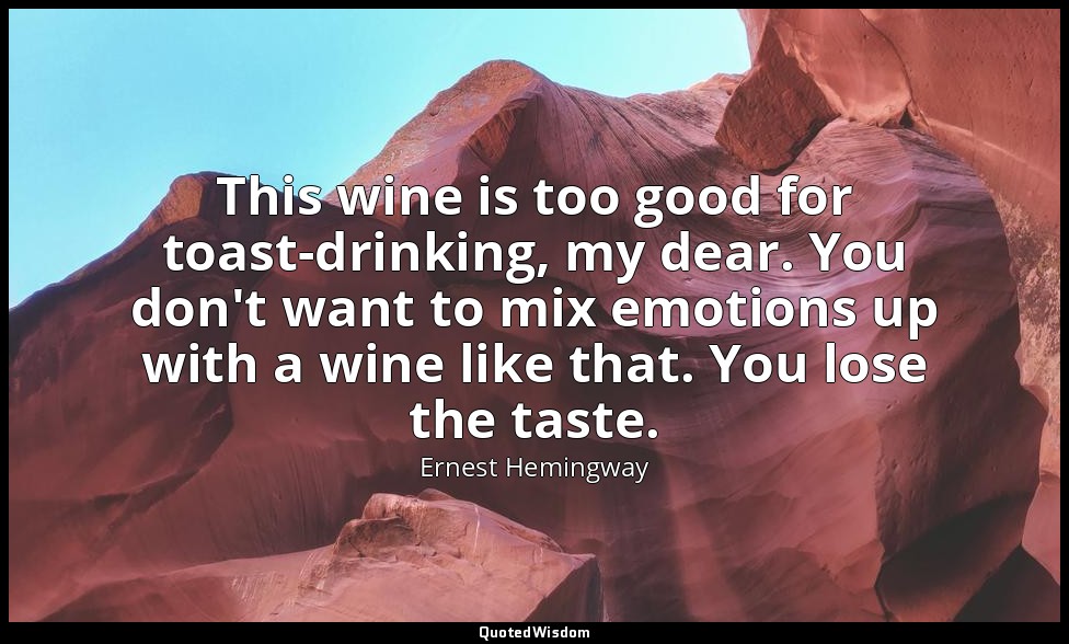 This wine is too good for toast-drinking, my dear. You don't want to mix emotion — Ernest Hemingway