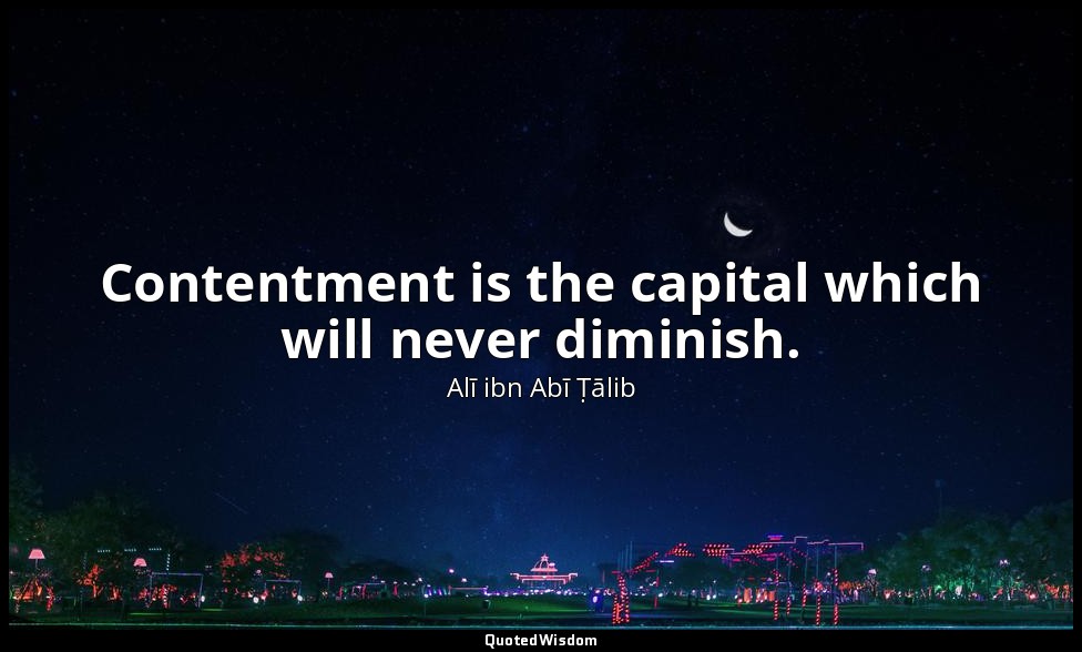 Contentment is the capital which will never diminish. — Alī ibn Abī Ṭālib