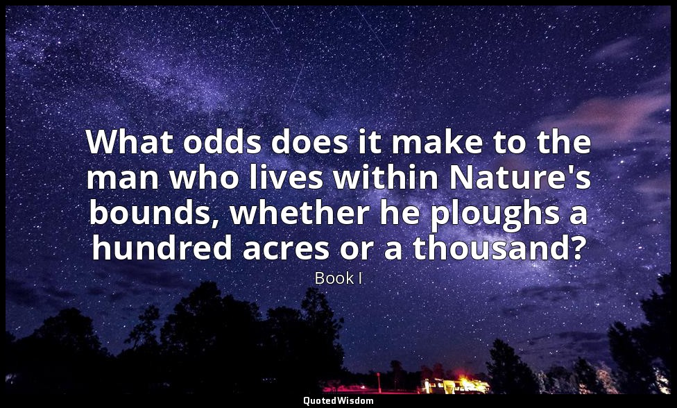 What odds does it make to the man who lives within Nature's bounds, whether he p — Book I