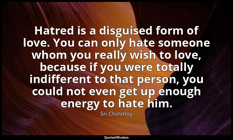 Hatred is a disguised form of love. You can only hate someone whom you really wi — Sri Chinmoy
