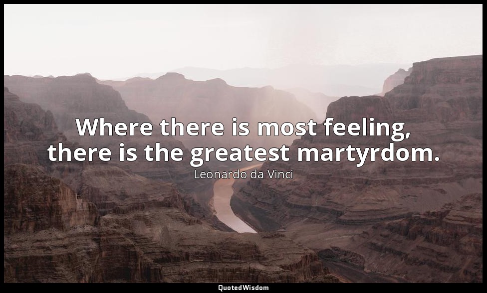 Where there is most feeling, there is the greatest martyrdom. — Leonardo da Vinci