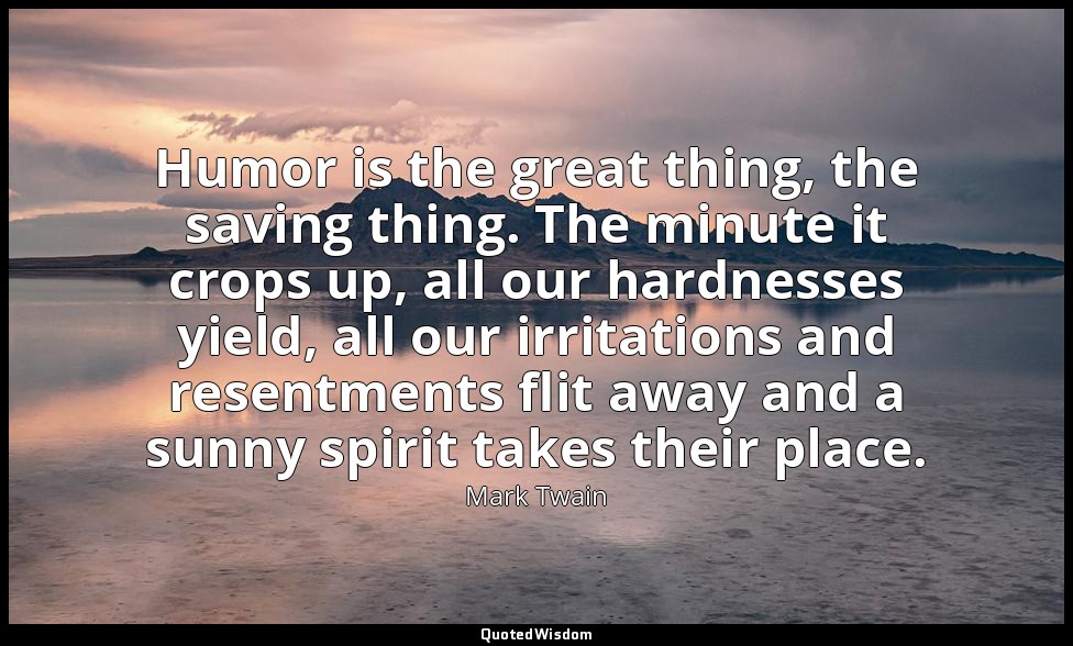 Humor is the great thing, the saving thing. The minute it crops up, all our hard — Mark Twain