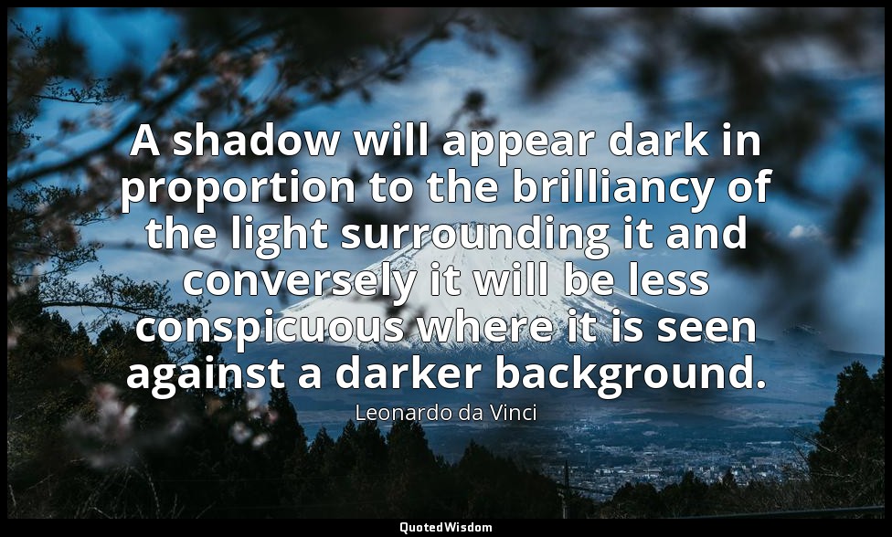 A shadow will appear dark in proportion to the brilliancy of the light surroundi — Leonardo da Vinci