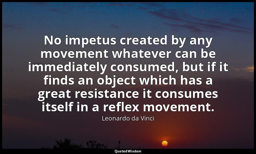 No impetus created by any movement whatever can be immediately consumed, but if  — Leonardo da Vinci