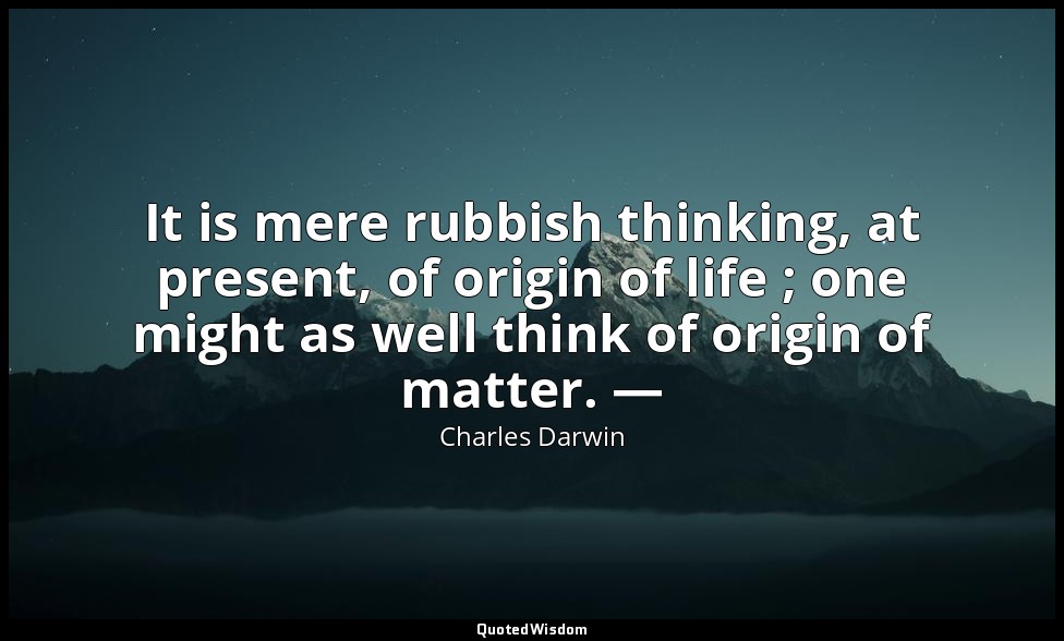 It is mere rubbish thinking, at present, of origin of life ; one might as well t — Charles Darwin