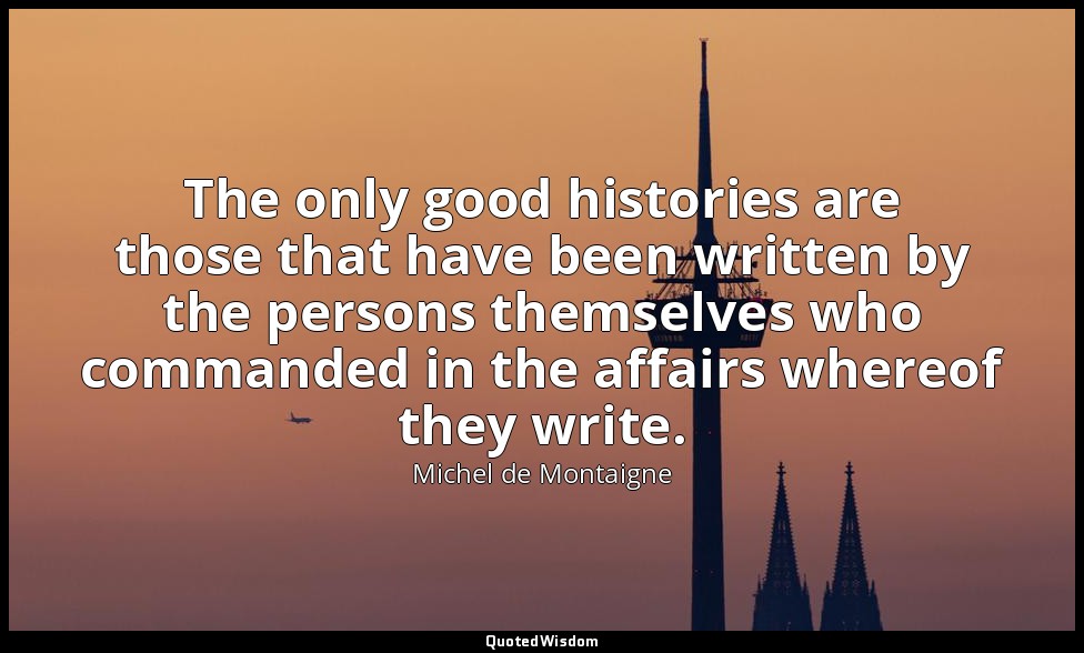 The only good histories are those that have been written by the persons themselv — Michel de Montaigne