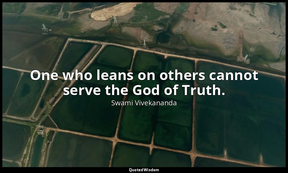 One who leans on others cannot serve the God of Truth. — Swami Vivekananda