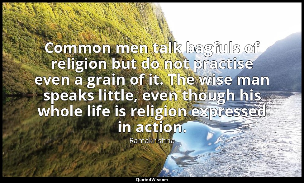 Common men talk bagfuls of religion but do not practise even a grain of it. The  — Ramakrishna