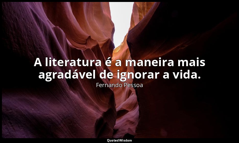 A literatura é a maneira mais agradável de ignorar a vida. — Fernando Pessoa