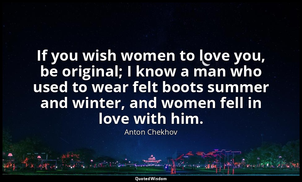 If you wish women to love you, be original; I know a man who used to wear felt b — Anton Chekhov