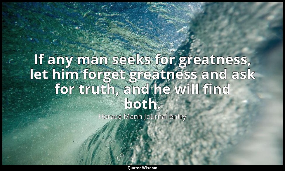 If any man seeks for greatness, let him forget greatness and ask for truth, and  — Horace Mann Journal entry
