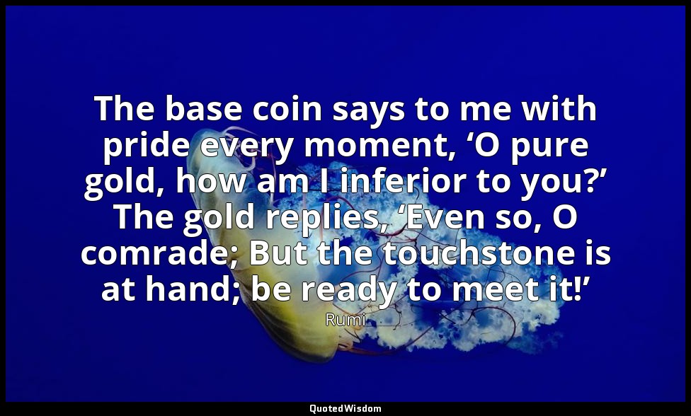 The base coin says to me with pride every moment, ‘O pure gold, how am I inferio — Rumi