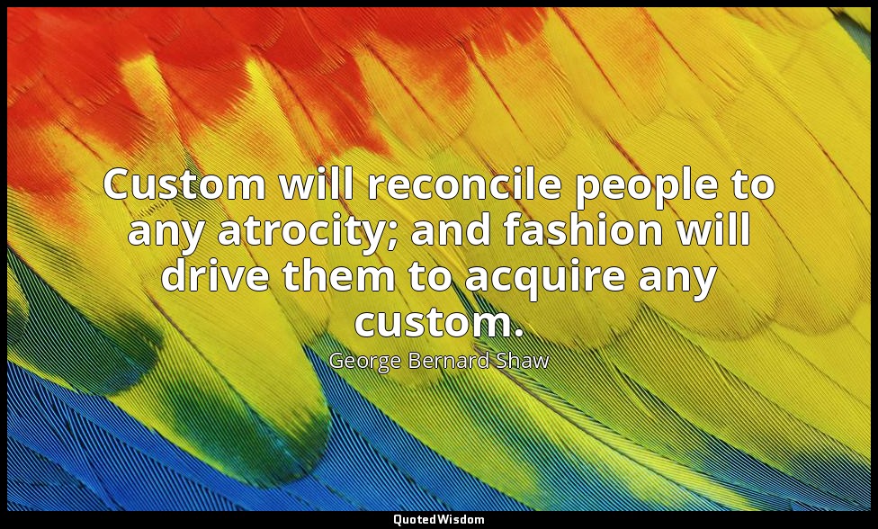 Custom will reconcile people to any atrocity; and fashion will drive them to acq — George Bernard Shaw