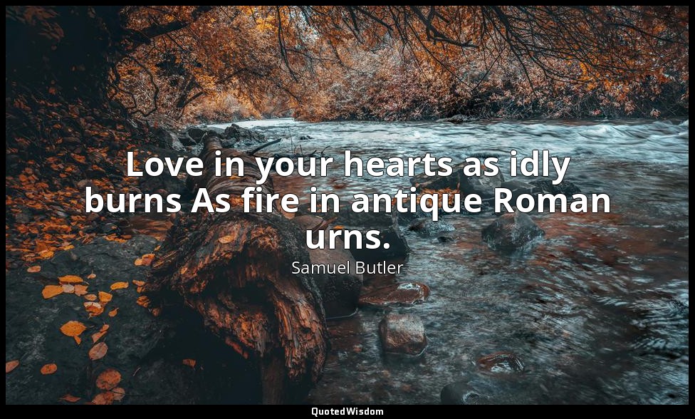 Love in your hearts as idly burns As fire in antique Roman urns. — Samuel Butler