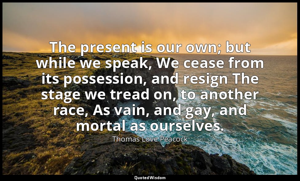 The present is our own; but while we speak, We cease from its possession, and re — Thomas Love Peacock