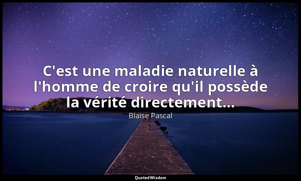 C'est une maladie naturelle à l'homme de croire qu'il possède la vérité directem — Blaise Pascal