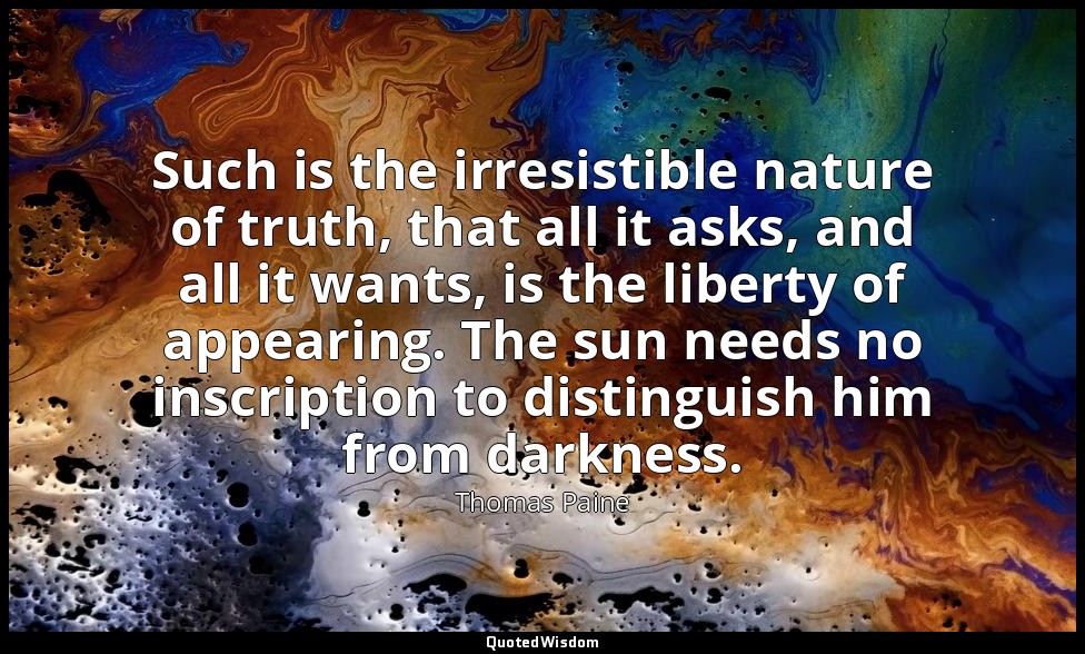 Such is the irresistible nature of truth, that all it asks, and all it wants, is — Thomas Paine