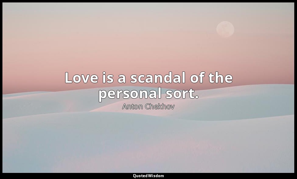 Love is a scandal of the personal sort. — Anton Chekhov