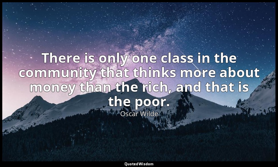 There is only one class in the community that thinks more about money than the r — Oscar Wilde