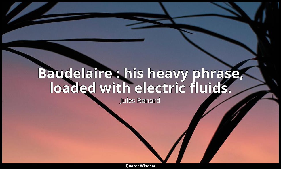 Baudelaire : his heavy phrase, loaded with electric fluids. — Jules Renard