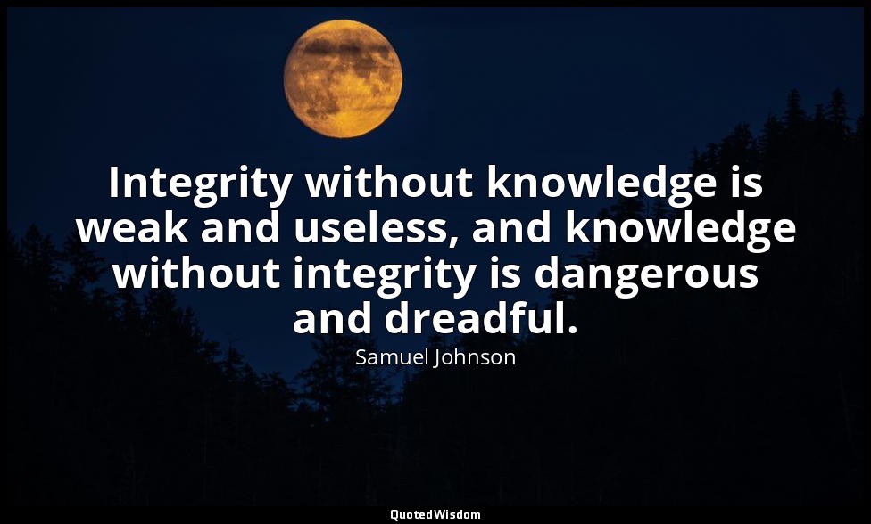 Integrity without knowledge is weak and useless, and knowledge without integrity — Samuel Johnson