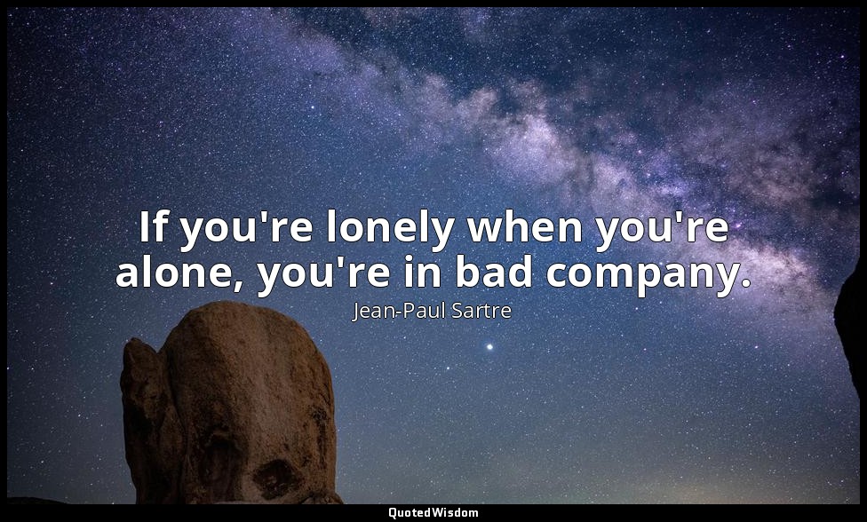 If you're lonely when you're alone, you're in bad company. — Jean-Paul Sartre