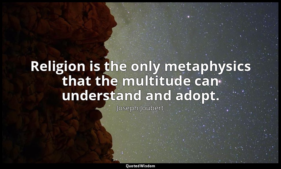 Religion is the only metaphysics that the multitude can understand and adopt. — Joseph Joubert