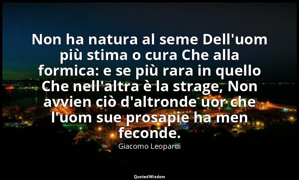 Non ha natura al seme Dell'uom più stima o cura Che alla formica: e se più rara  — Giacomo Leopardi