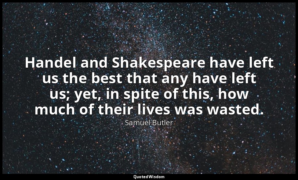 Handel and Shakespeare have left us the best that any have left us; yet, in spit — Samuel Butler