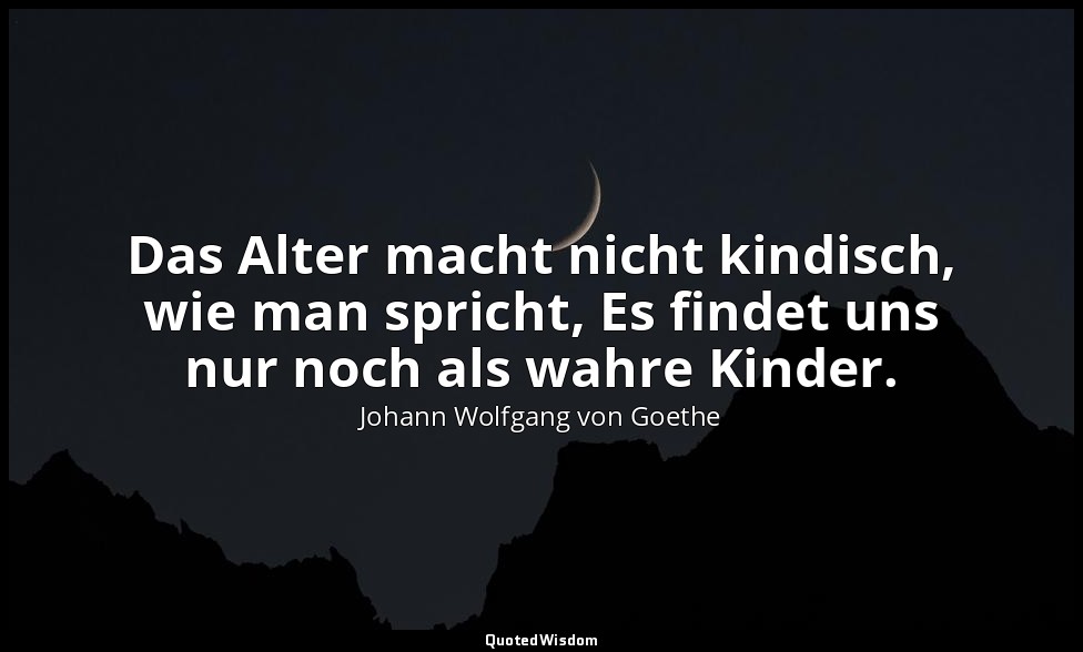 Das Alter macht nicht kindisch, wie man spricht, Es findet uns nur noch als wahr — Johann Wolfgang von Goethe