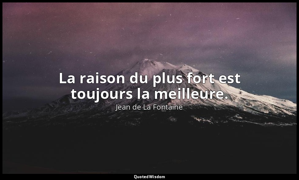 La raison du plus fort est toujours la meilleure. — Jean de La Fontaine