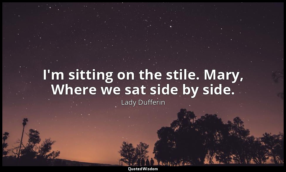 I'm sitting on the stile. Mary, Where we sat side by side. — Lady Dufferin