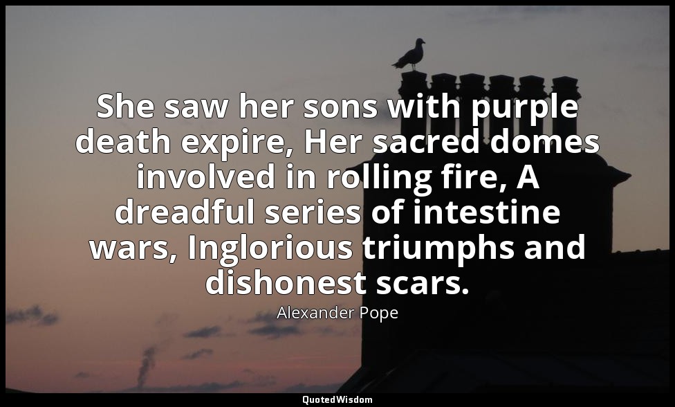 She saw her sons with purple death expire, Her sacred domes involved in rolling  — Alexander Pope