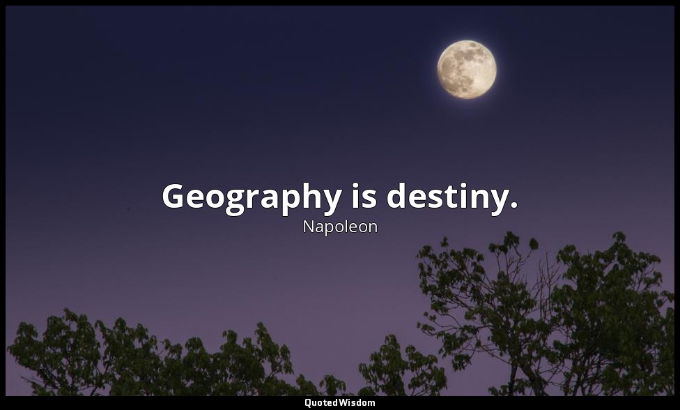 Geography is destiny. — Napoleon