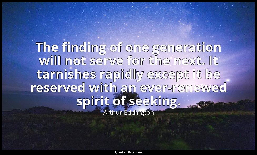 The finding of one generation will not serve for the next. It tarnishes rapidly  — Arthur Eddington