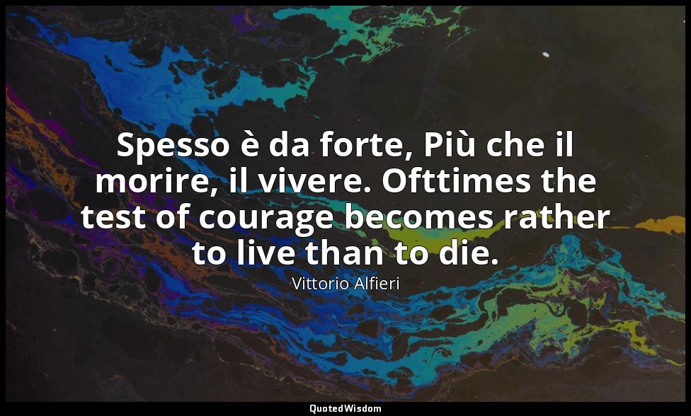 Spesso è da forte, Più che il morire, il vivere. Ofttimes the test of courage be — Vittorio Alfieri