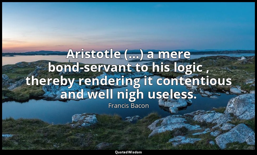 Aristotle (…) a mere bond-servant to his logic , thereby rendering it contentiou — Francis Bacon